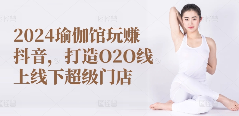 2024瑜伽馆玩赚抖音，打造O2O线上线下超级门店 - 冒泡网