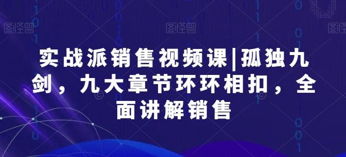 实战派销售视频课|孤独九剑，九大章节环环相扣，全面讲解销售 - 冒泡网