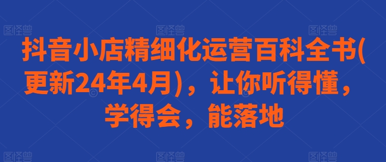 抖音小店精细化运营百科全书(更新24年4月)，让你听得懂，学得会，能落地 - 冒泡网