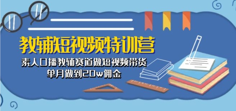 教辅短视频特训营： 素人口播教辅赛道做短视频带货，单月做到20w佣金 - 冒泡网