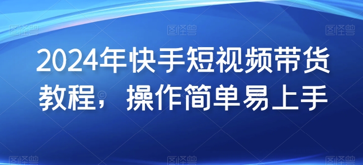 2024年快手短视频带货教程，操作简单易上手 - 冒泡网