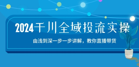 2024千川全域投流精品实操：由谈到深一步一步讲解，教你直播带货-15节 - 冒泡网