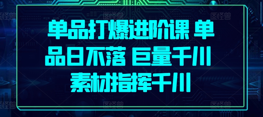 单品打爆进阶课 单品日不落 巨量千川 素材指挥千川 - 冒泡网