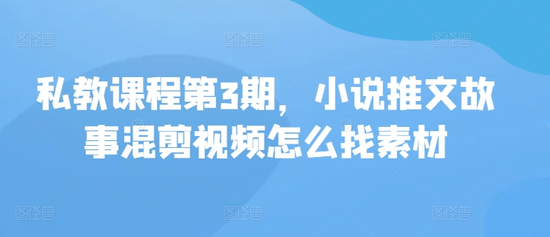 私教课程第3期，小说推文故事混剪视频怎么找素材 - 冒泡网