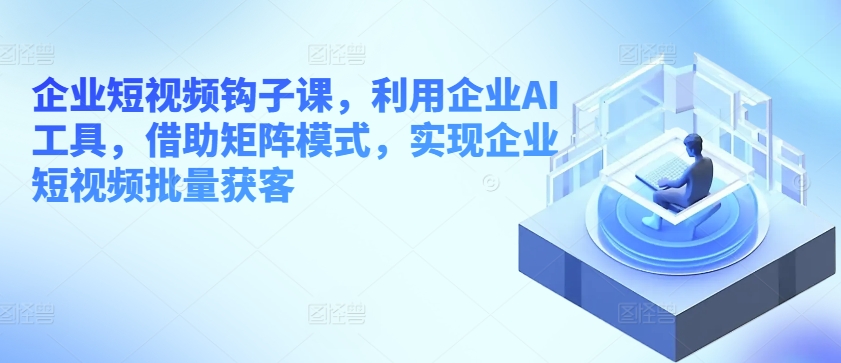 企业短视频钩子课，利用企业AI工具，借助矩阵模式，实现企业短视频批量获客 - 冒泡网