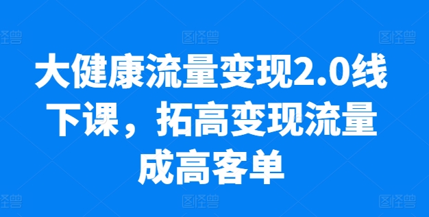 大健康流量变现2.0线下课，​拓高变现流量成高客单，业绩10倍增长，低粉高变现，只讲落地实操 - 冒泡网