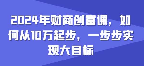 2024年财商创富课，如何从10w起步，一步步实现大目标 - 冒泡网