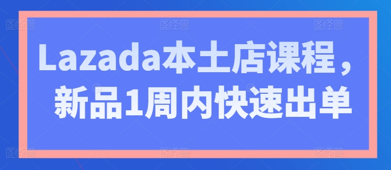 Lazada本土店课程，新品1周内快速出单 - 冒泡网