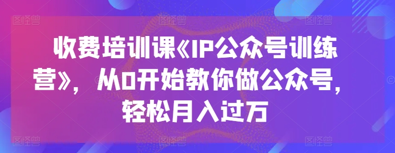 收费培训课《IP公众号训练营》，从0开始教你做公众号，轻松月入过万 - 冒泡网