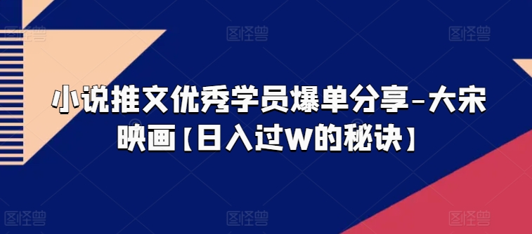 小说推文优秀学员爆单分享-大宋映画【日入过W的秘诀】 - 冒泡网