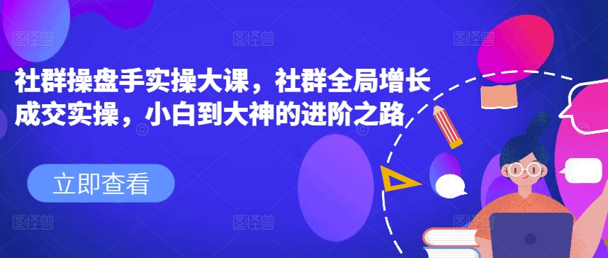 社群操盘手实操大课，社群全局增长成交实操，小白到大神的进阶之路 - 冒泡网