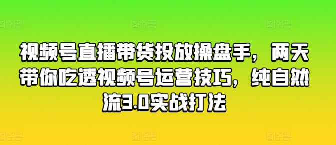 视频号直播带货投放操盘手，两天带你吃透视频号运营技巧，纯自然流3.0实战打法 - 冒泡网