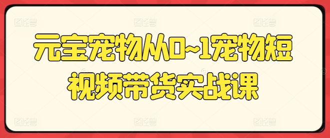 元宝宠物从0~1宠物短视频带货实战课 - 冒泡网