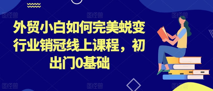 外贸小白如何完美蜕变行业销冠线上课程，初出门0基础 - 冒泡网