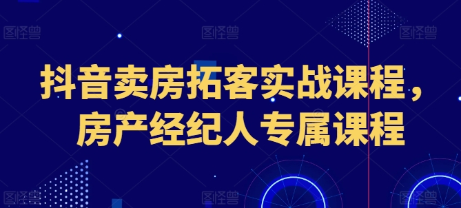 抖音卖房拓客实战课程，房产经纪人专属课程 - 冒泡网