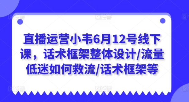 直播运营小韦6月12号线下课，话术框架整体设计/流量低迷如何救流/话术框架等 - 冒泡网