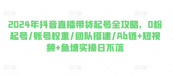 2024年抖音直播带货起号全攻略，0粉起号/账号权重/团队搭建/Ab链+短视频+鱼塘实操日不落 - 冒泡网