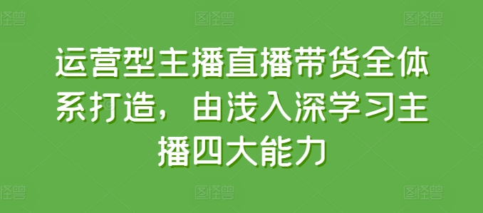 运营型主播直播带货全体系打造，由浅入深学习主播四大能力 - 冒泡网