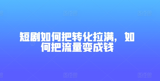 短剧如何把转化拉满，如何把流量变成钱 - 冒泡网