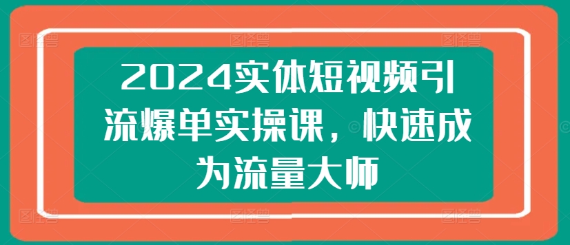 2024实体短视频引流爆单实操课，快速成为流量大师 - 冒泡网