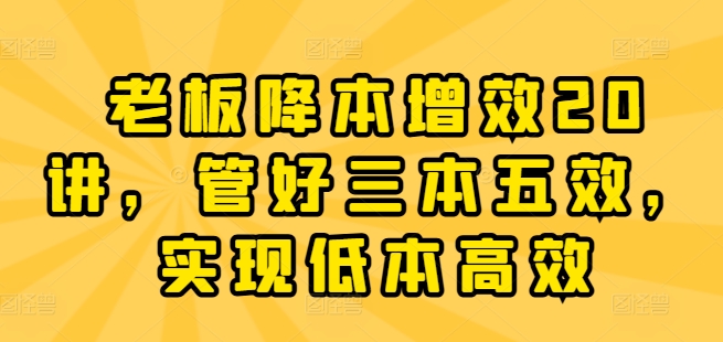 老板降本增效20讲，管好三本五效，实现低本高效 - 冒泡网