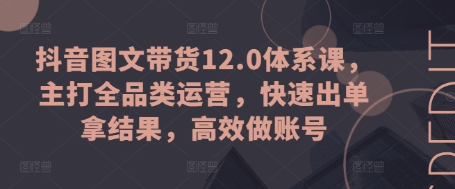 抖音图文带货12.0体系课，主打全品类运营，快速出单拿结果，高效做账号 - 冒泡网