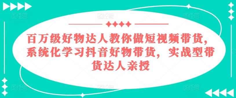 百万级好物达人教你做短视频带货，系统化学习抖音好物带货，实战型带货达人亲授 - 冒泡网