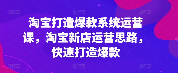 淘宝打造爆款系统运营课，淘宝新店运营思路，快速打造爆款 - 冒泡网