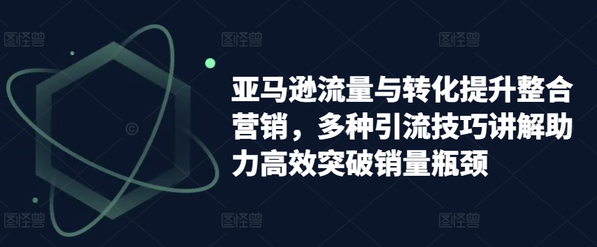 亚马逊流量与转化提升整合营销，多种引流技巧讲解助力高效突破销量瓶颈 - 冒泡网