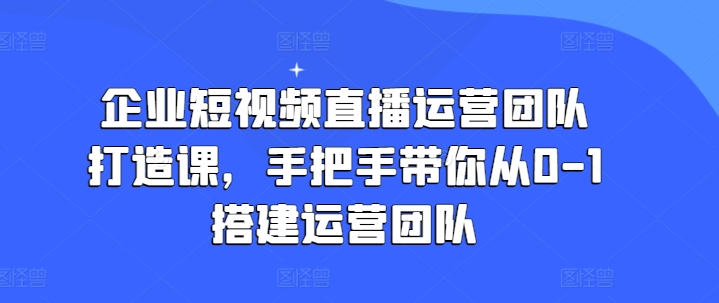 企业短视频直播运营团队打造课，手把手带你从0-1搭建运营团队 - 冒泡网