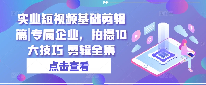 实业短视频基础剪辑篇|专属企业，拍摄10大技巧 剪辑全集 - 冒泡网