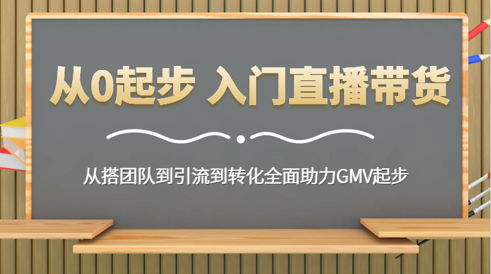从0起步 入门直播带货 从搭团队到引流到转化全面助力GMV起步 - 福缘网