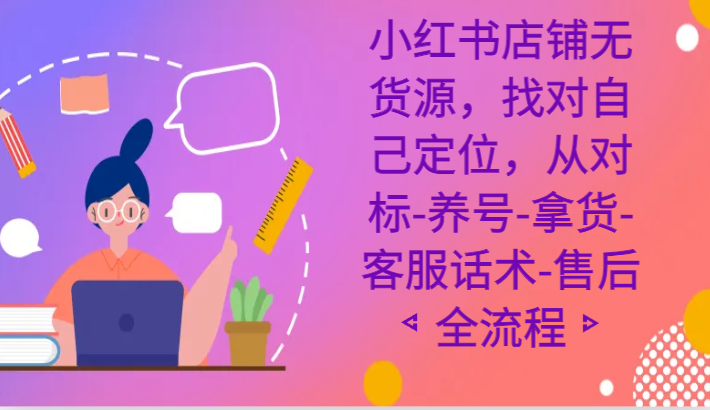 小红书店铺无货源课程，找对自己定位，从对标-养号-拿货-客服话术-售后全流程 - 福缘网