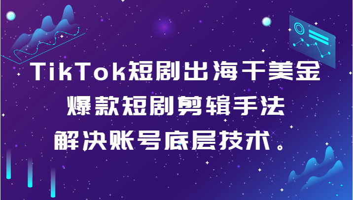 TikTok短剧出海干美金-爆款短剧剪辑手法，解决账号底层技术。 - 福缘网