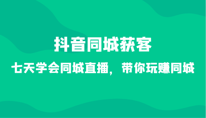 抖音同城获客-七天学会同城直播，带你玩赚同城 - 福缘网