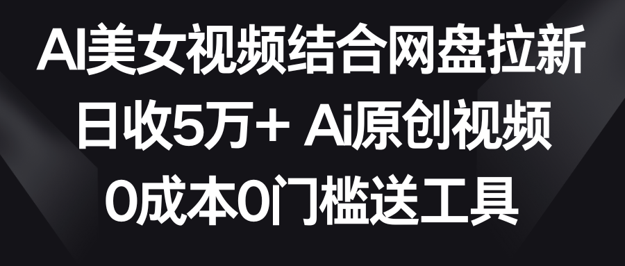 AI美女视频结合网盘拉新，日收5万+ 两分钟一条Ai原创视频，0成本0门槛送工具 - 福缘网