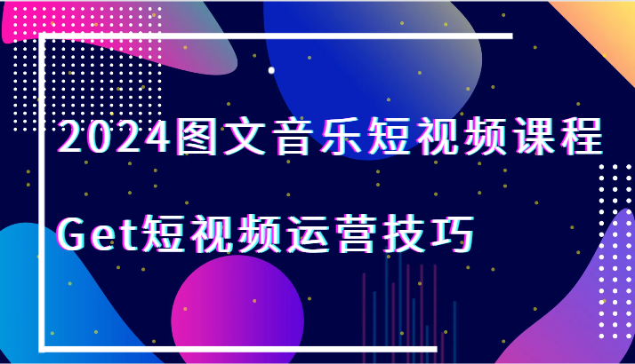 2024图文音乐短视频课程-Get短视频运营技巧 - 福缘网