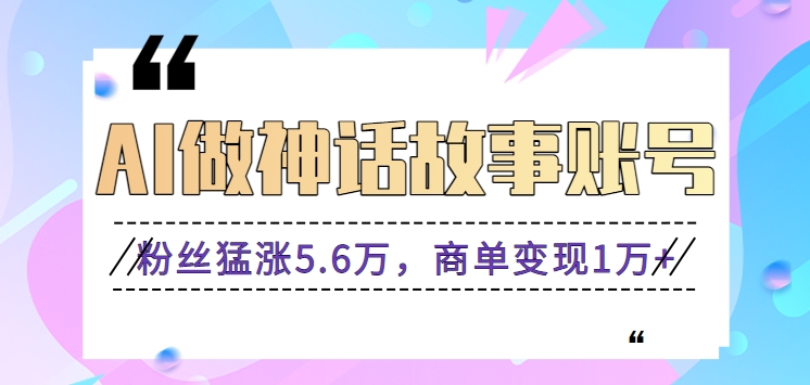 利用AI做神话故事账号，粉丝猛涨5.6万，商单变现1万+【视频教程+软件】 - 福缘网