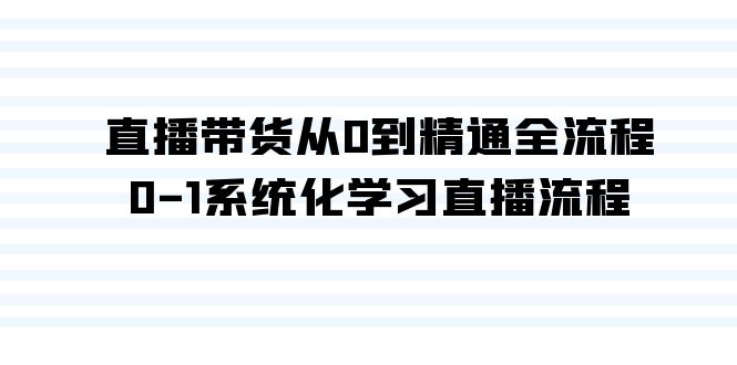 直播带货从0到精通全流程，0-1系统化学习直播流程 - 福缘网