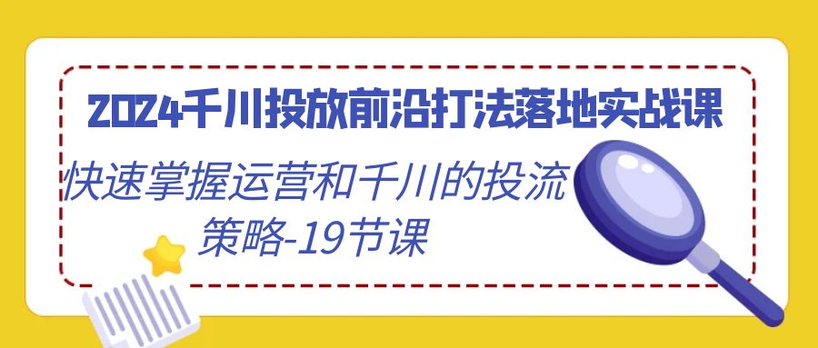 2024千川投放前沿打法落地实战课，快速掌握运营和千川的投流策略 - 福缘网