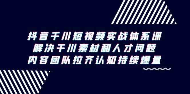 抖音千川短视频实战体系课，解决干川素材和人才问题，内容团队拉齐认知持续爆量 - 福缘网