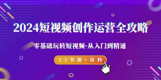 2024短视频创作运营全攻略，零基础玩转短视频·从入门到精通-23节课+资料 - 福缘网