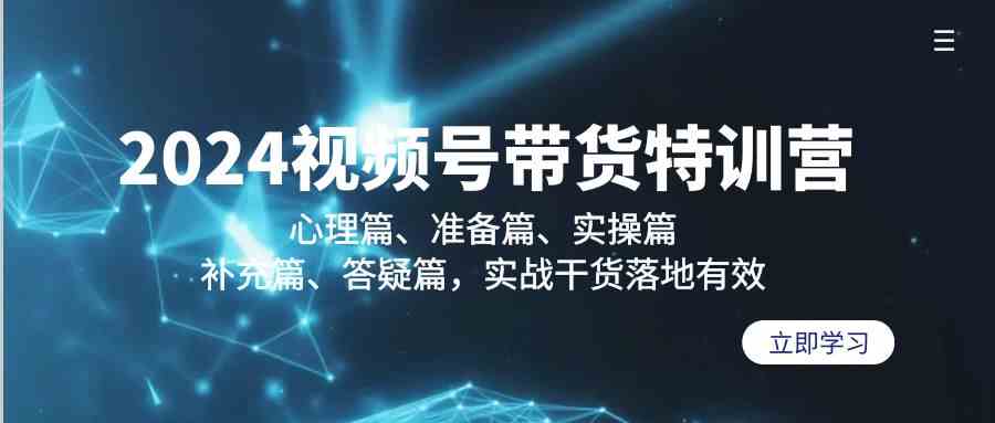 2024视频号带货特训营：心理篇、准备篇、实操篇、补充篇、答疑篇，实战干货落地有效 - 福缘网