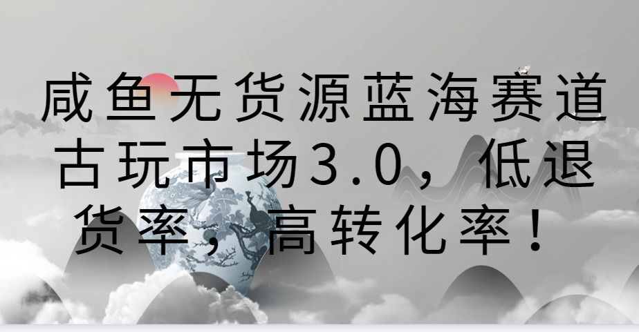 咸鱼无货源蓝海赛道古玩市场3.0，低退货率，高转化率！ - 福缘网