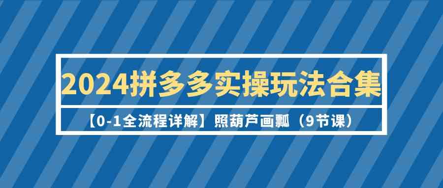 2024拼多多实操玩法合集【0-1全流程详解】照葫芦画瓢 - 福缘网