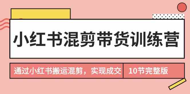 小红书混剪带货训练营，通过小红书搬运混剪实现成交 - 福缘网