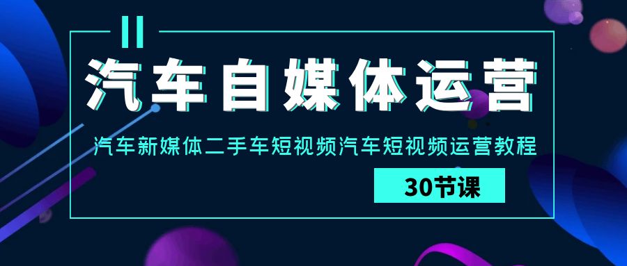 汽车自媒体运营实战课：汽车新媒体二手车短视频汽车短视频运营教程 - 福缘网