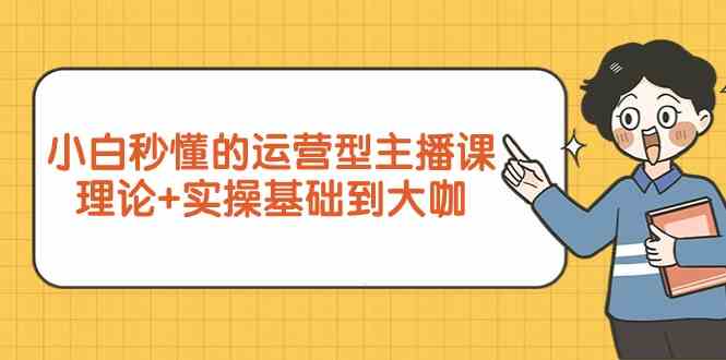 新手小白秒懂的运营型主播课，理论+实操基础到大咖 - 福缘网