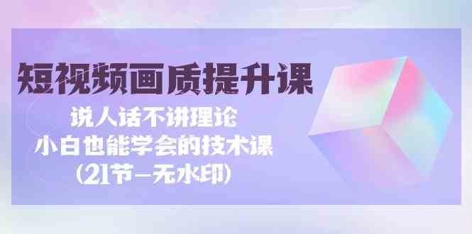 短视频画质提升课，说人话不讲理论，小白也能学会的技术课(无水印) - 福缘网