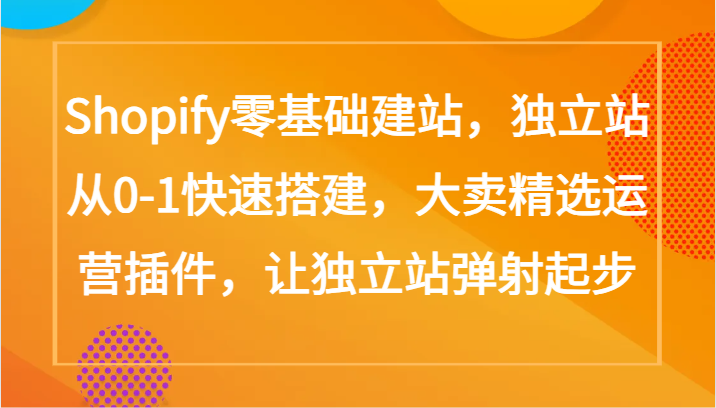 Shopify零基础建站，独立站从0-1快速搭建，大卖精选运营插件，让独立站弹射起步 - 福缘网